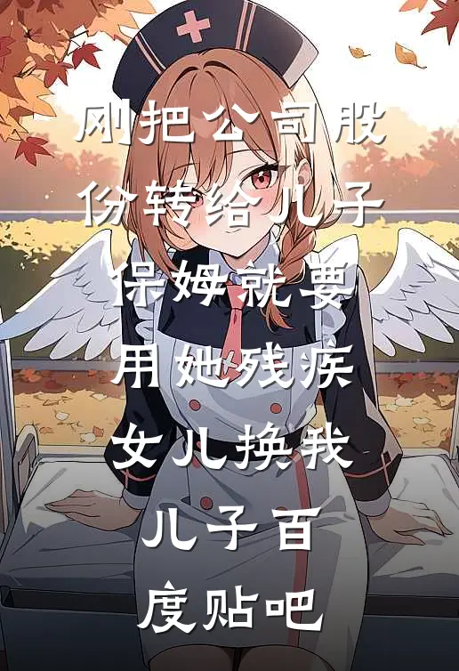 刚把公司股份转给儿子，保姆就要用她残疾女儿换我儿子百度贴吧
