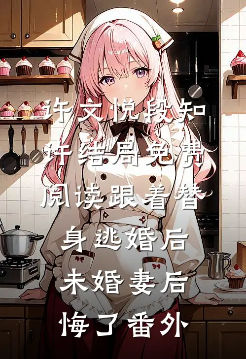 许文悦段知许结局免费阅读跟着替身逃婚后，未婚妻后悔了番外