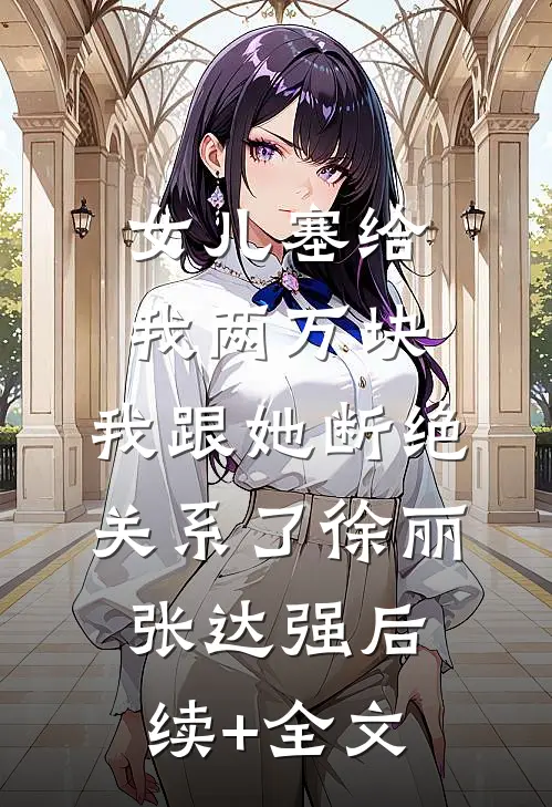 女儿塞给我两万块，我跟她断绝关系了徐丽张达强后续+全文