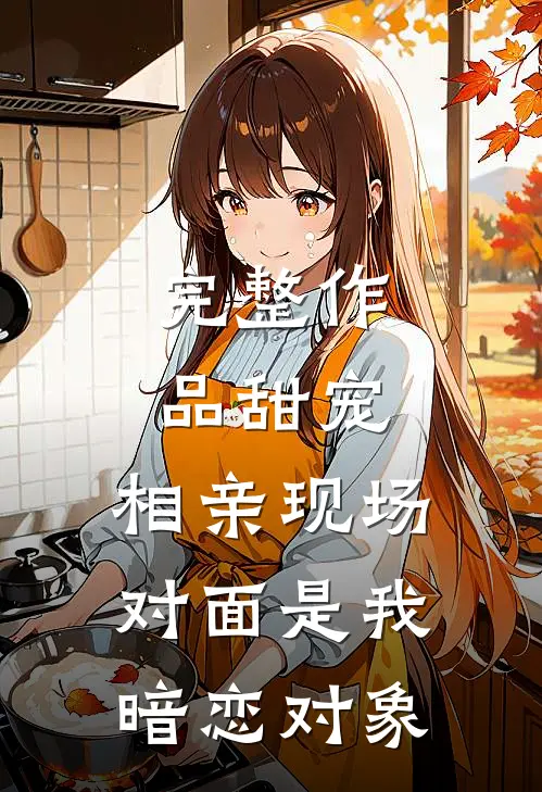 完整作品甜宠：相亲现场，对面是我暗恋对象