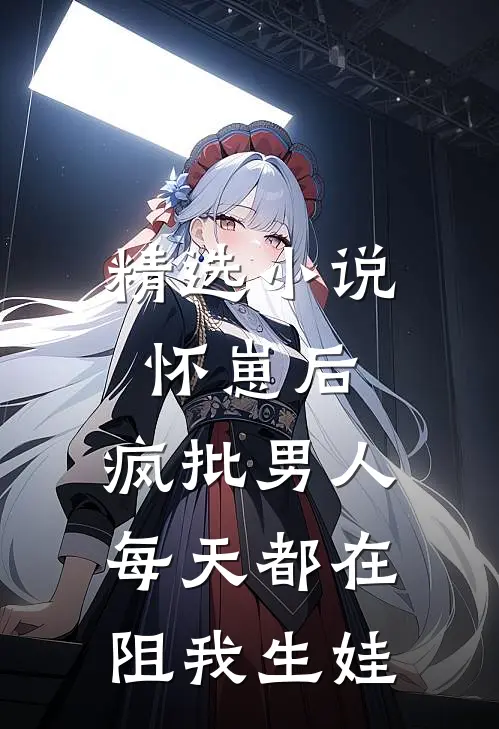 精选小说怀崽后，疯批男人每天都在阻我生娃