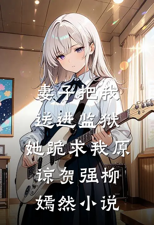 妻子把我送进监狱，她跪求我原谅贺强柳嫣然小说
