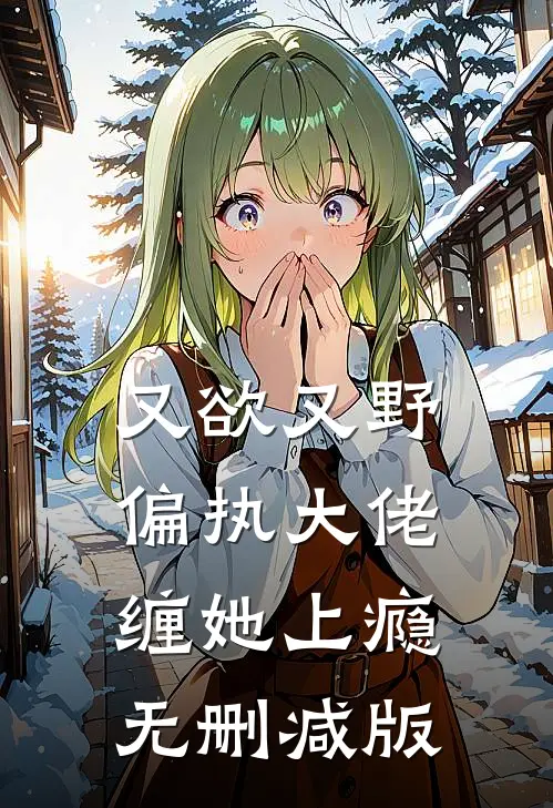 又欲又野，偏执大佬缠她上瘾无删减版