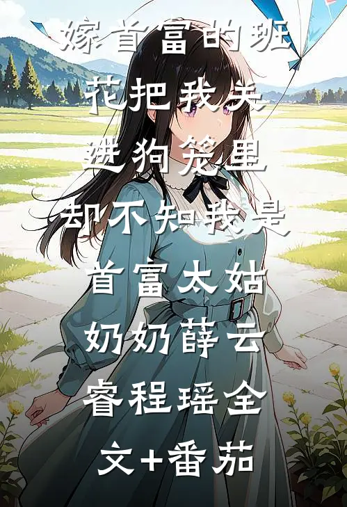 嫁首富的班花把我关进狗笼里，却不知我是首富太姑奶奶薛云睿程瑶全文+番茄