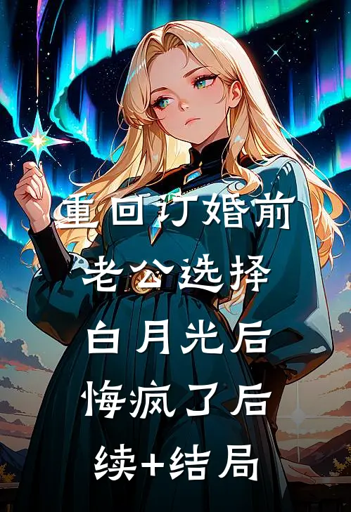 重回订婚前，老公选择白月光后悔疯了后续+结局
