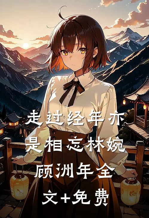 走过经年亦是相忘林婉顾洲年全文+免费