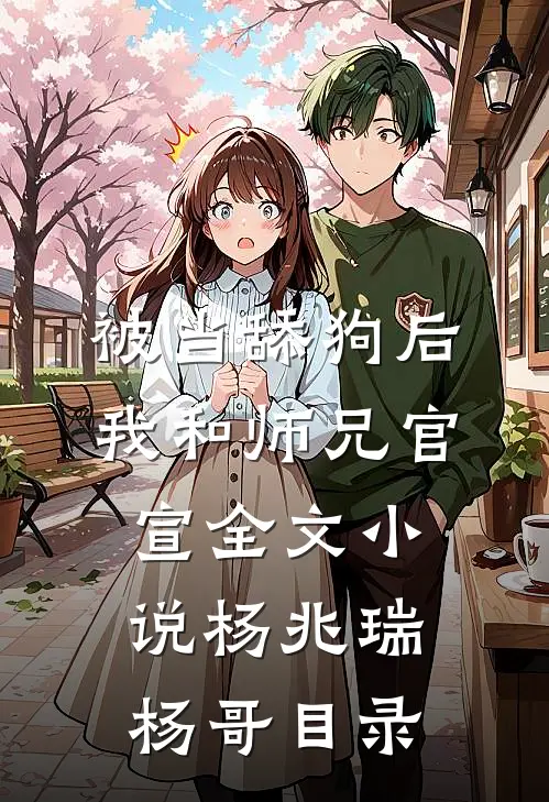 被当舔狗后，我和师兄官宣全文小说杨兆瑞杨哥目录
