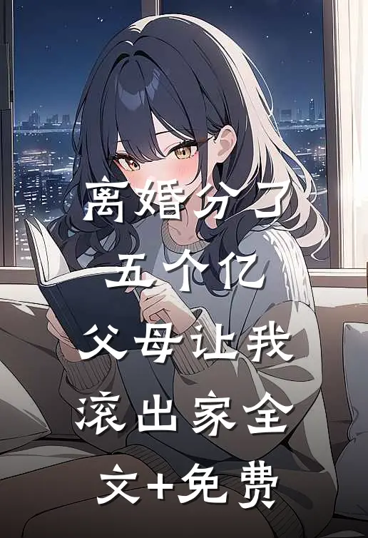 离婚分了五个亿，父母让我滚出家全文+免费