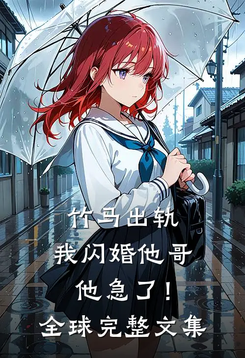 竹马出轨，我闪婚他哥，他急了！全球完整文集