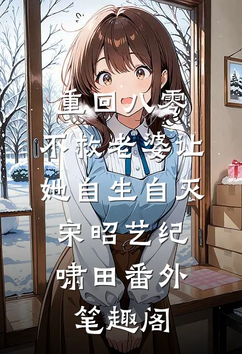 重回八零，不救老婆让她自生自灭：宋昭艺纪啸田番外笔趣阁