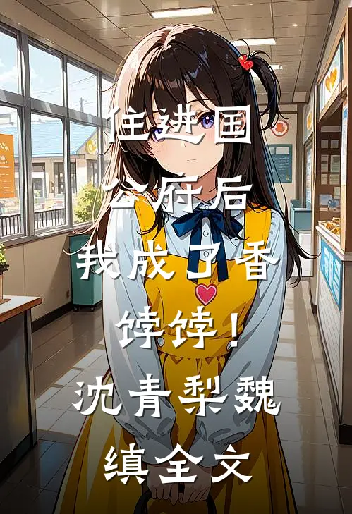 住进国公府后，我成了香饽饽！沈青梨魏缜全文