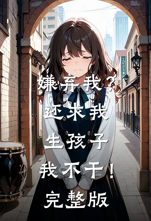 嫌弃我？还求我生孩子，我不干！完整版