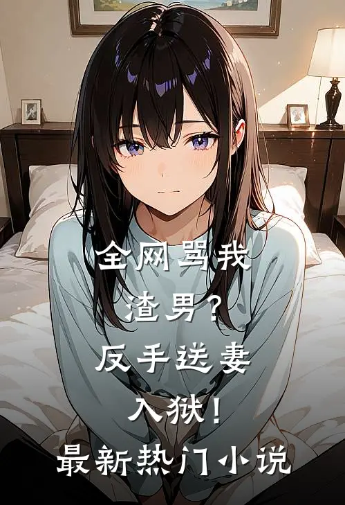全网骂我渣男？反手送妻入狱！最新热门小说