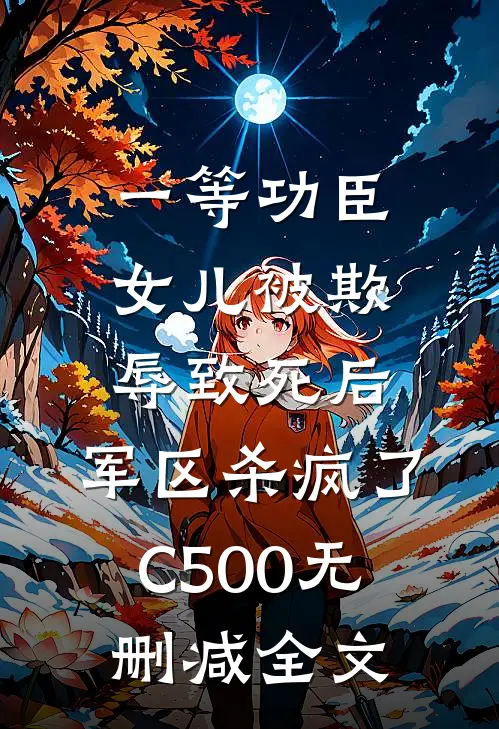 一等功臣女儿被欺辱致死后，军区杀疯了C500无删减全文