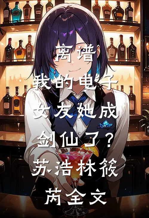 离谱：我的电子女友她成剑仙了？苏浩林筱芮全文