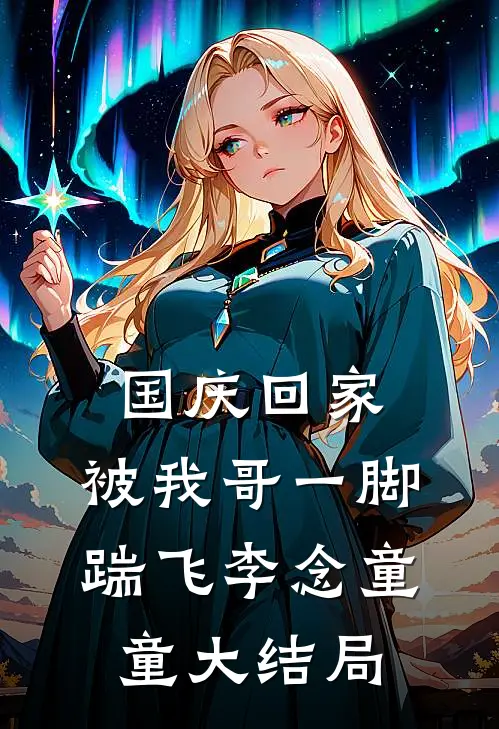 国庆回家，被我哥一脚踹飞李念童童大结局
