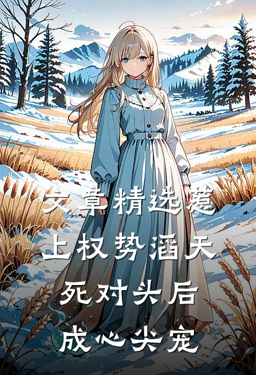 文章精选惹上权势滔天死对头后，成心尖宠