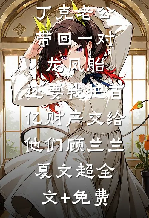 丁克老公带回一对龙凤胎，还要我把百亿财产交给他们顾兰兰夏文超全文+免费