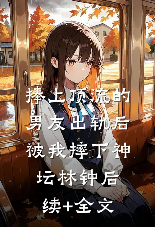 捧上顶流的男友出轨后，被我摔下神坛林钟后续+全文