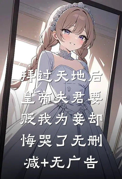 拜过天地后，皇帝夫君要贬我为妾却悔哭了无删减+无广告
