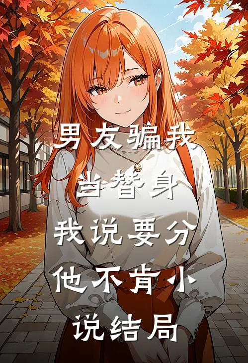 男友骗我当替身，我说要分他不肯小说结局