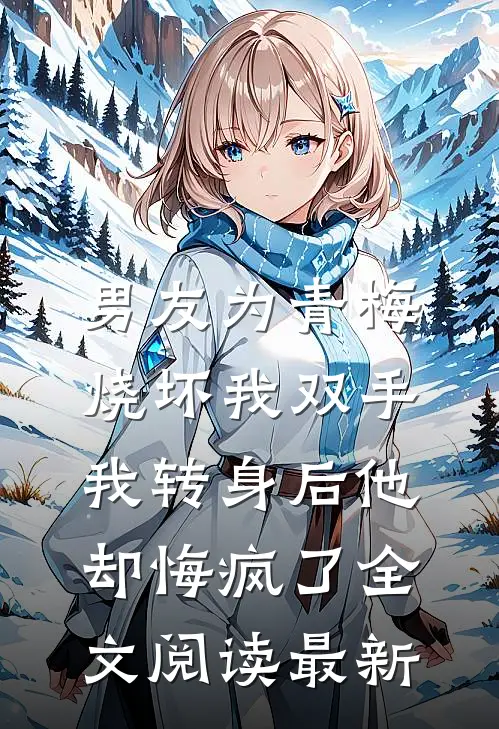 男友为青梅烧坏我双手，我转身后他却悔疯了全文阅读最新
