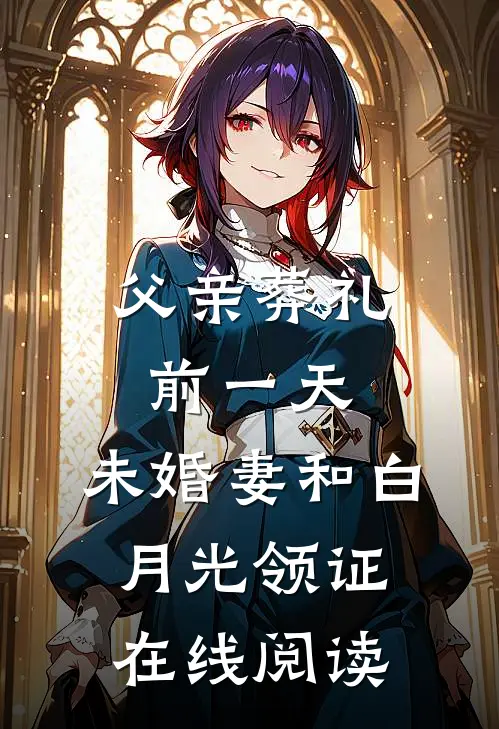 父亲葬礼前一天，未婚妻和白月光领证在线阅读