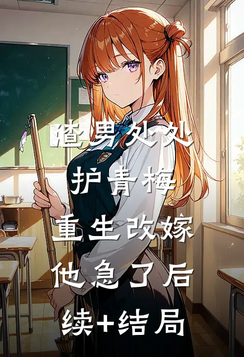 渣男处处护青梅，重生改嫁他急了后续+结局