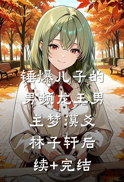 锤爆儿子的男频龙王男主梦漠爻林子轩后续+完结
