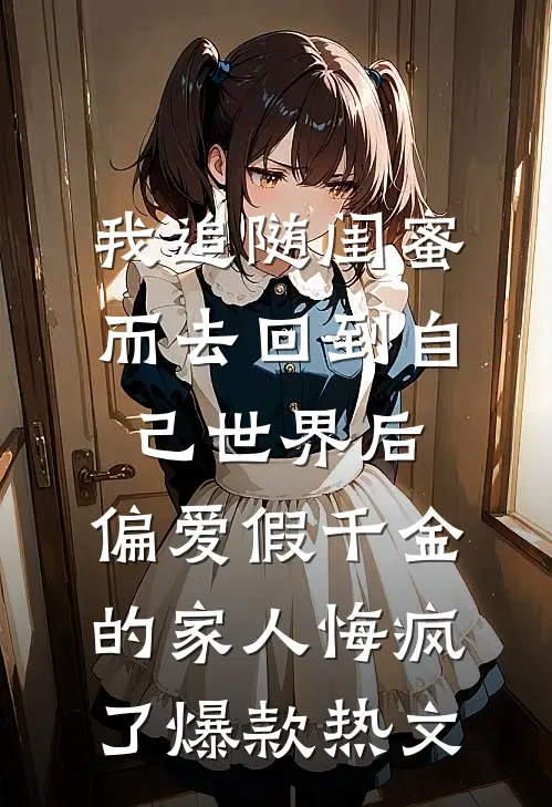我追随闺蜜而去回到自己世界后，偏爱假千金的家人悔疯了爆款热文