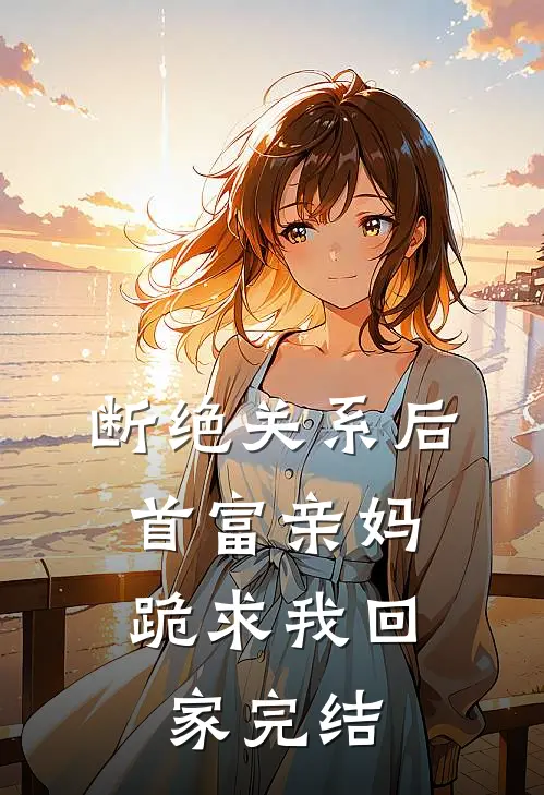 断绝关系后，首富亲妈跪求我回家完结