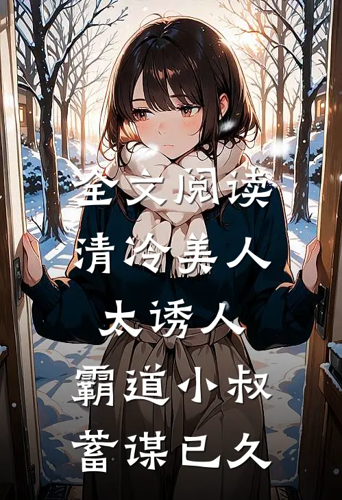 全文阅读清冷美人太诱人，霸道小叔蓄谋已久