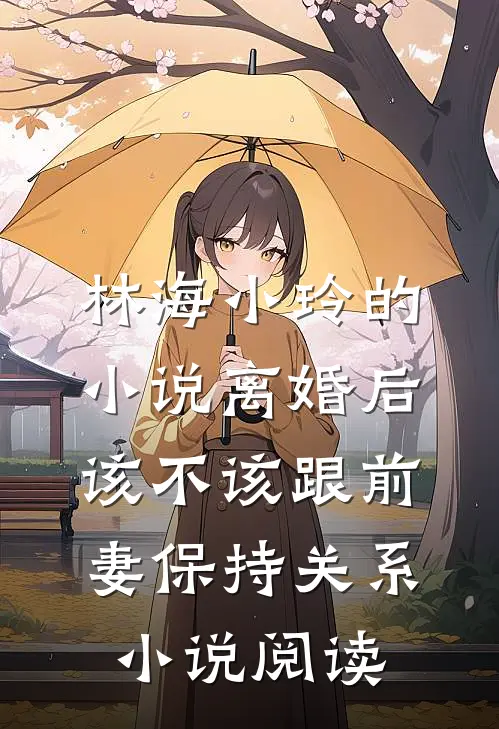林海小玲的小说离婚后，该不该跟前妻保持关系小说阅读