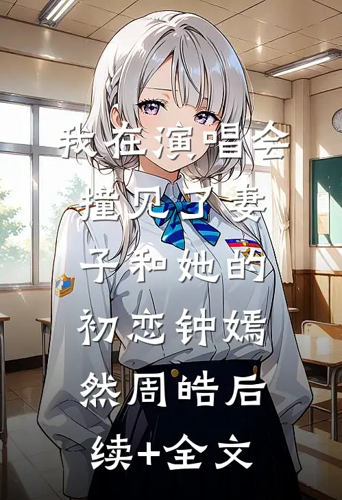 我在演唱会撞见了妻子和她的初恋钟嫣然周皓后续+全文