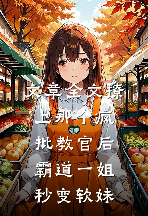 文章全文撩上那个疯批教官后，霸道一姐秒变软妹