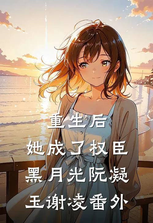 重生后，她成了权臣黑月光阮凝玉谢凌 番外