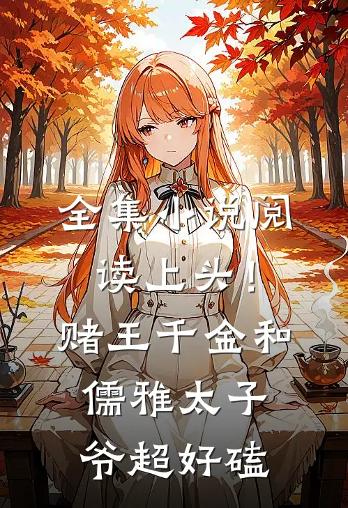 全集小说阅读上头！赌王千金和儒雅太子爷超好磕