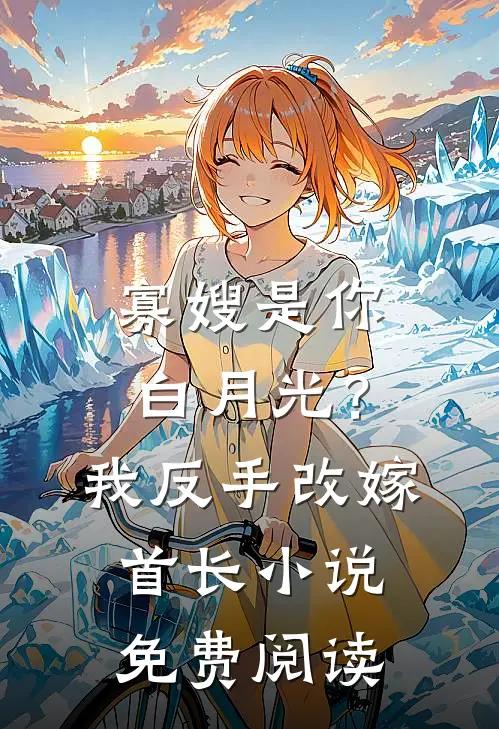寡嫂是你白月光？我反手改嫁首长小说免费阅读