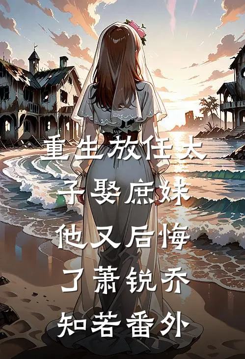 重生放任太子娶庶妹，他又后悔了萧锐乔知若番外