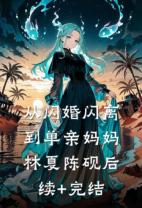 从闪婚闪离到单亲妈妈林夏陈砚后续+完结