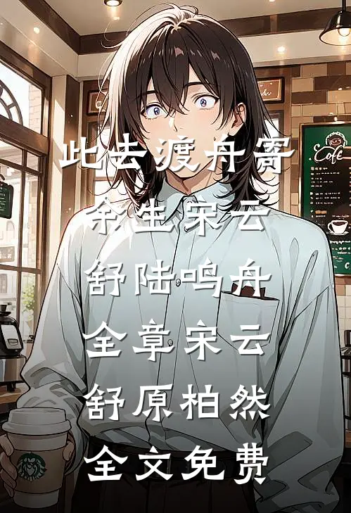 此去渡舟寄余生宋云舒陆鸣舟全章宋云舒原柏然全文免费