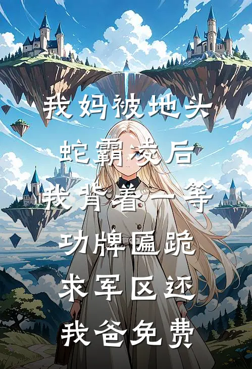 我妈被地头蛇霸凌后，我背着一等功牌匾跪求军区还我爸免费