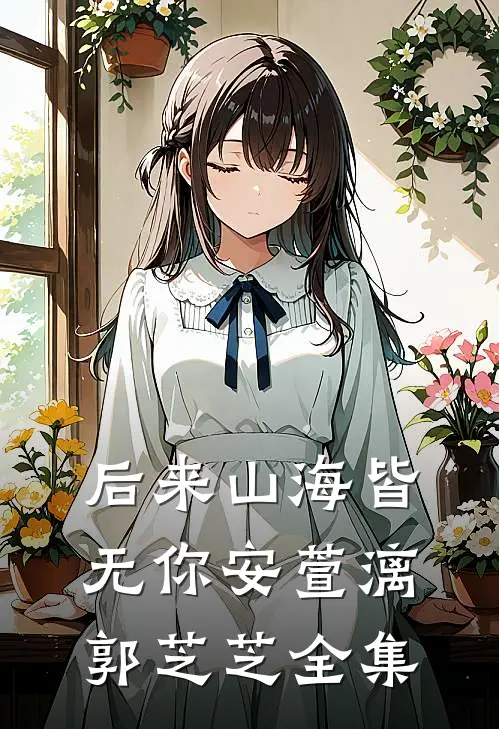后来山海皆无你安萱漓郭芝芝全集
