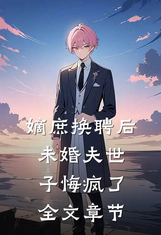 嫡庶换聘后，未婚夫世子悔疯了全文章节