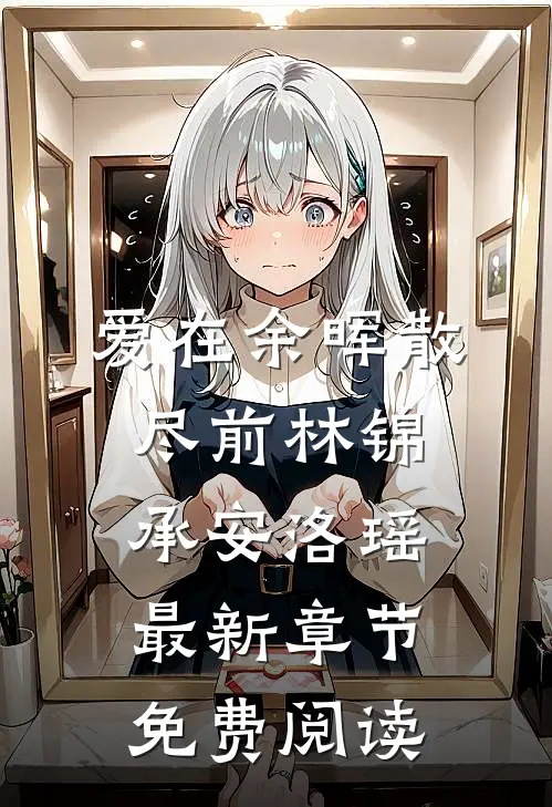 爱在余晖散尽前林锦承安洛瑶最新章节免费阅读