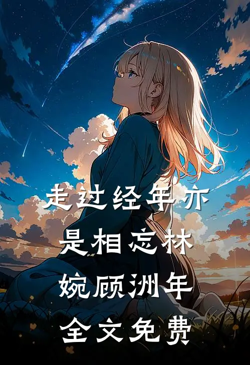走过经年亦是相忘林婉顾洲年全文免费
