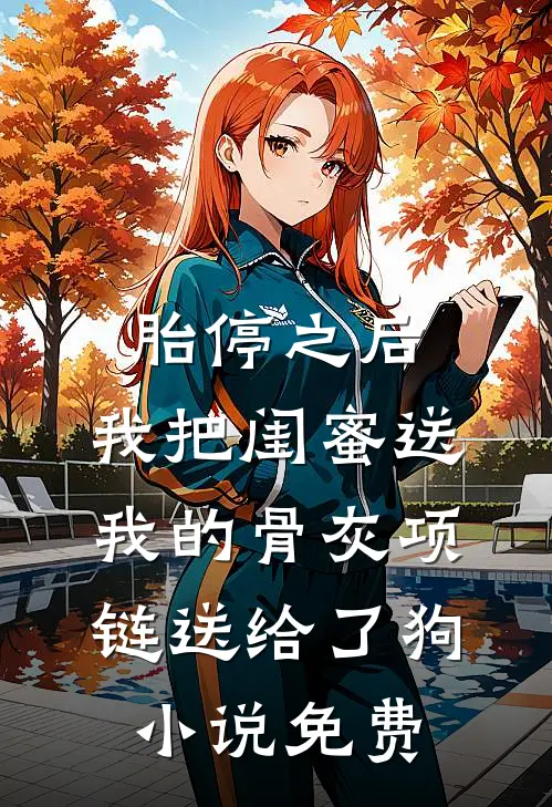 胎停之后，我把闺蜜送我的骨灰项链送给了狗小说免费