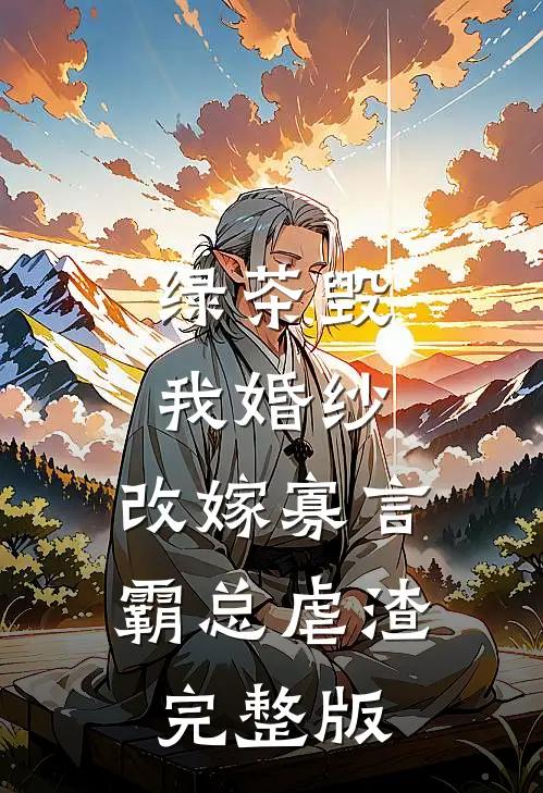 绿茶毁我婚纱，改嫁寡言霸总虐渣完整版