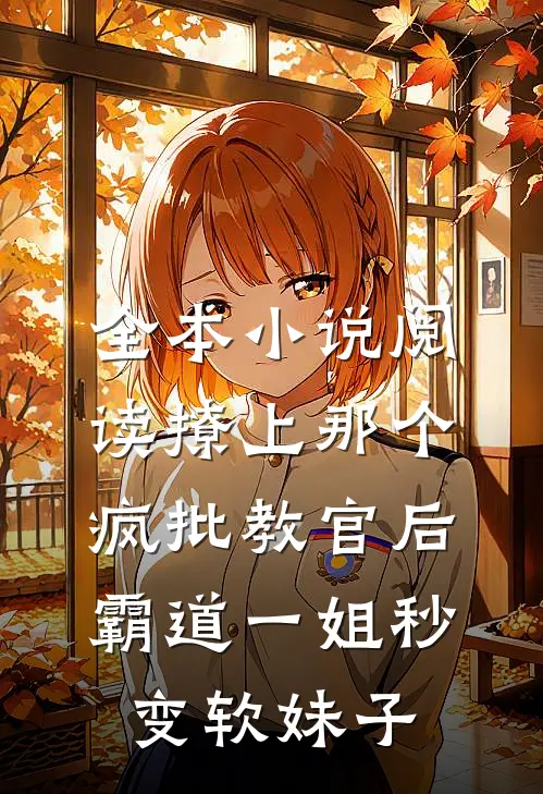全本小说阅读撩上那个疯批教官后,霸道一姐秒变软妹子