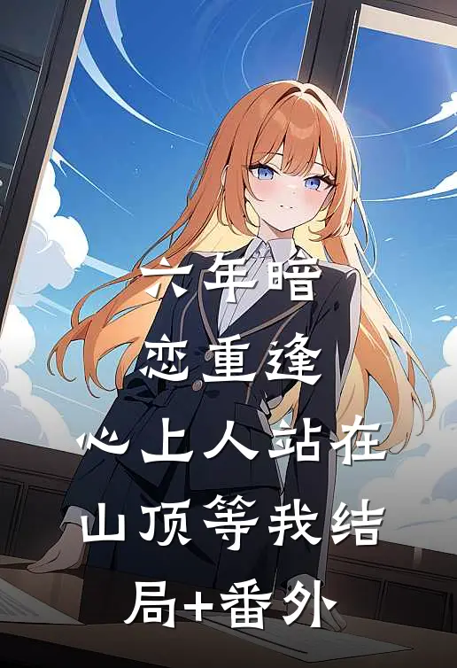 六年暗恋重逢，心上人站在山顶等我结局+番外